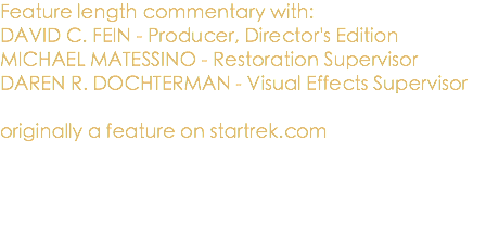 Feature length commentary with: DAVID C. FEIN - Producer, Director's Edition MICHAEL MATESSINO - Restoration Supervisor DAREN R. DOCHTERMAN - Visual Effects Supervisor originally a feature on startrek.com